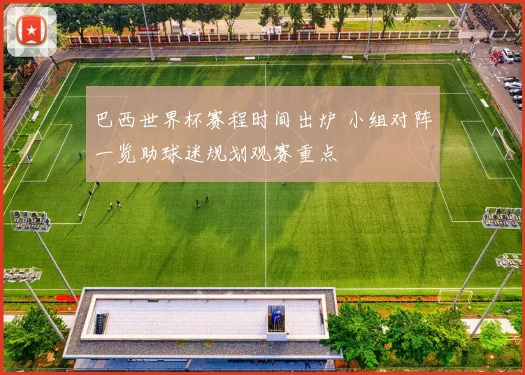 巴西世界杯赛程时间出炉 小组对阵一览助球迷规划观赛重点