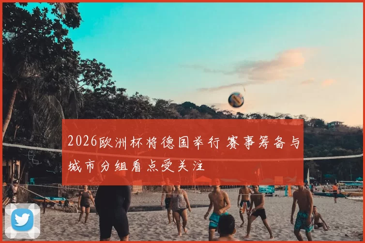 2026欧洲杯将德国举行 赛事筹备与城市分组看点受关注