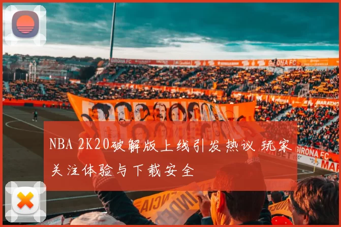 NBA 2K20破解版上线引发热议 玩家关注体验与下载安全