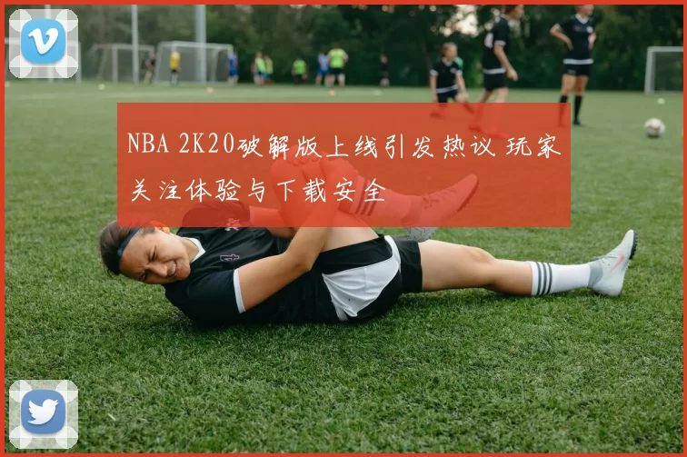 NBA 2K20破解版上线引发热议 玩家关注体验与下载安全