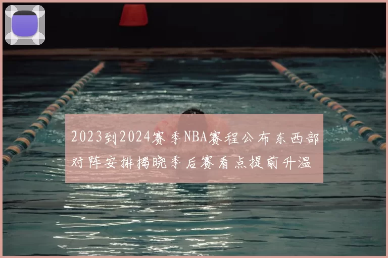 2023到2024赛季NBA赛程公布东西部对阵安排揭晓季后赛看点提前升温