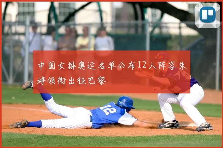 中国女排奥运名单公布12人阵容朱婷领衔出征巴黎