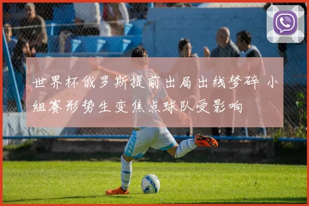 世界杯俄罗斯提前出局出线梦碎 小组赛形势生变焦点球队受影响