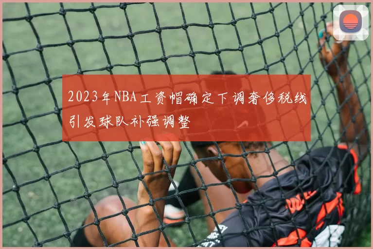 2023年NBA工资帽确定下调奢侈税线引发球队补强调整