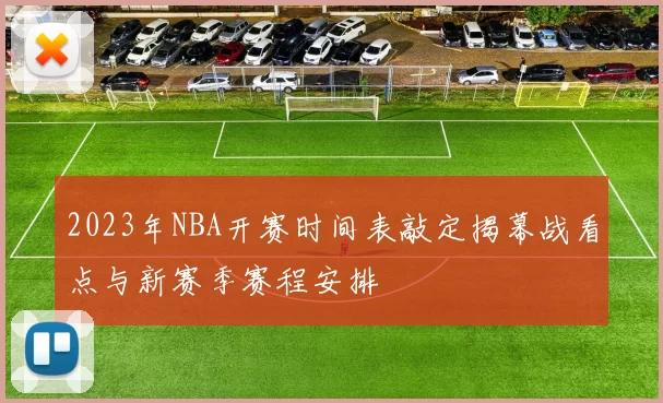2023年NBA开赛时间表敲定揭幕战看点与新赛季赛程安排