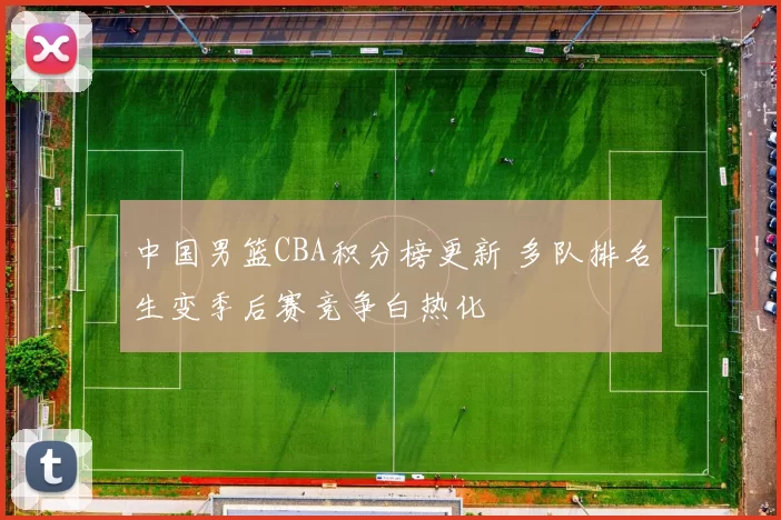 中国男篮CBA积分榜更新 多队排名生变季后赛竞争白热化