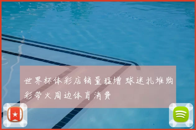 世界杯体彩店销量猛增 球迷扎堆购彩带火周边体育消费