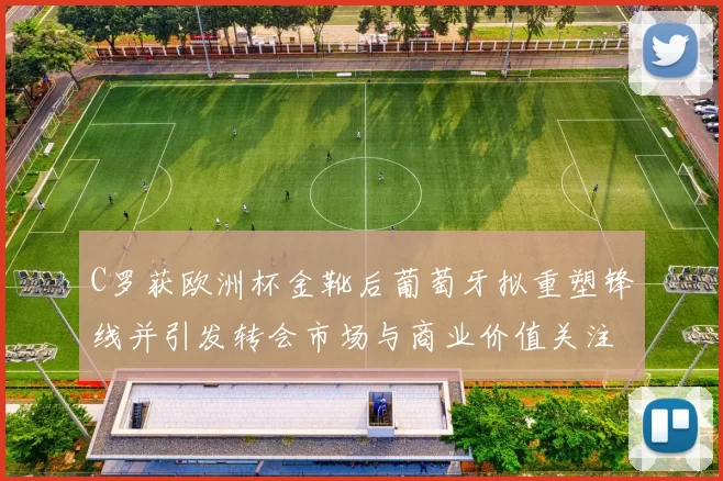 C罗获欧洲杯金靴后葡萄牙拟重塑锋线并引发转会市场与商业价值关注