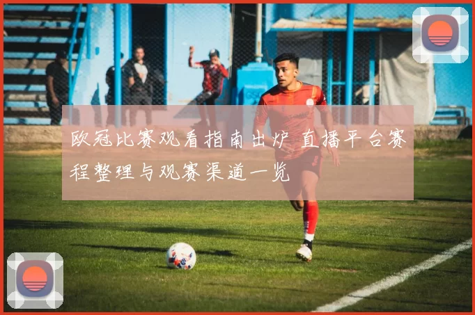 欧冠比赛观看指南出炉 直播平台赛程整理与观赛渠道一览