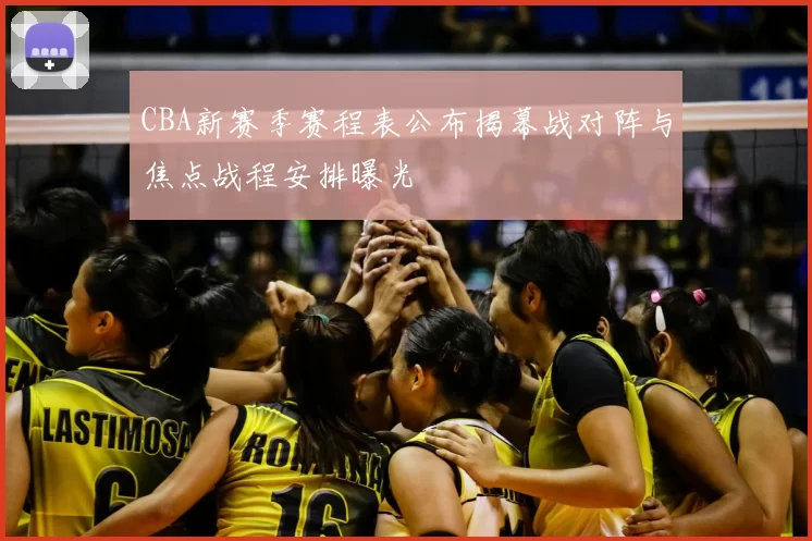 CBA新赛季赛程表公布揭幕战对阵与焦点战程安排曝光