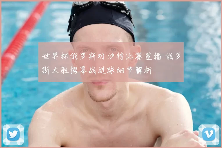 世界杯俄罗斯对沙特比赛重播 俄罗斯大胜揭幕战进球细节解析