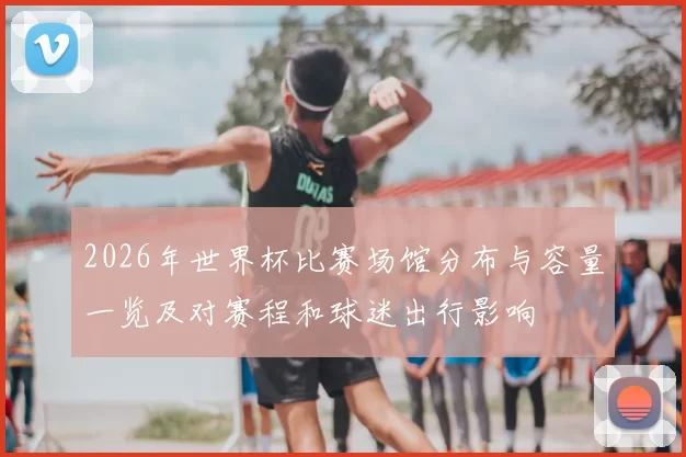 2026年世界杯比赛场馆分布与容量一览及对赛程和球迷出行影响