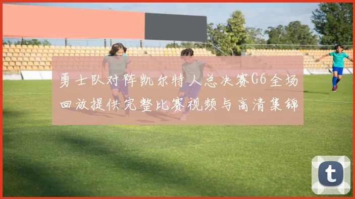 勇士队对阵凯尔特人总决赛G6全场回放提供完整比赛视频与高清集锦