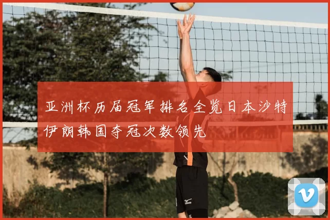 亚洲杯历届冠军排名全览日本沙特伊朗韩国夺冠次数领先