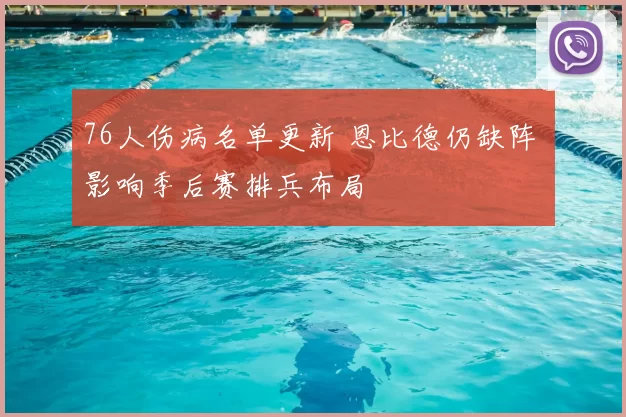 76人伤病名单更新 恩比德仍缺阵 影响季后赛排兵布局