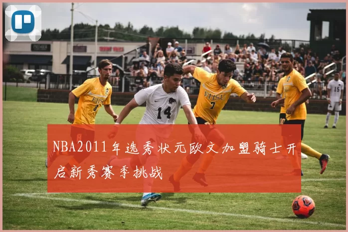 NBA2011年选秀状元欧文加盟骑士开启新秀赛季挑战