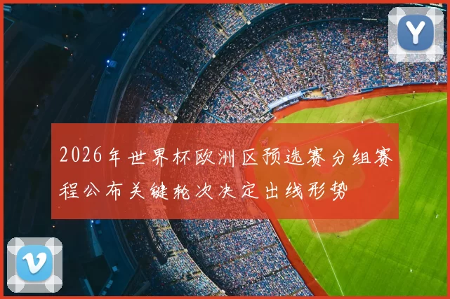 2026年世界杯欧洲区预选赛分组赛程公布关键轮次决定出线形势