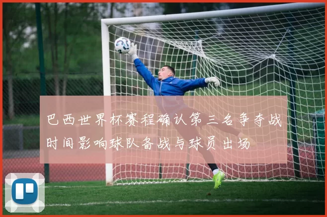 巴西世界杯赛程确认第三名争夺战时间影响球队备战与球员出场