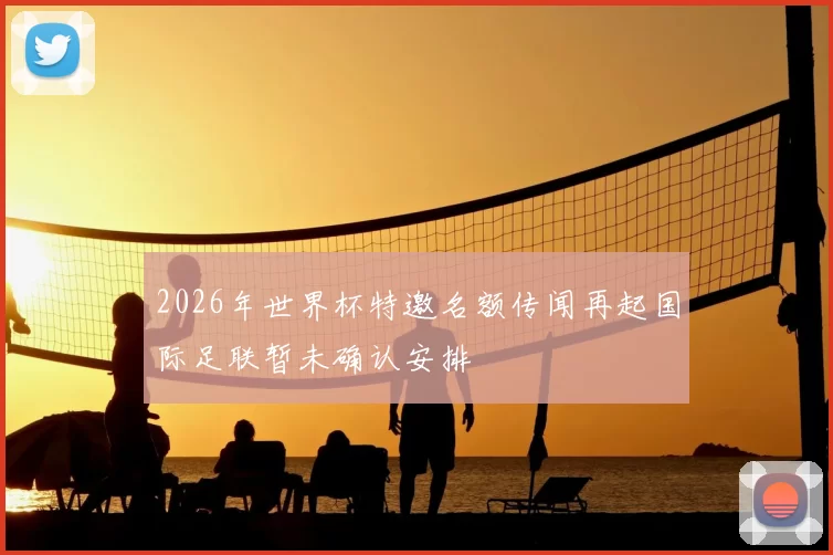 2026年世界杯特邀名额传闻再起国际足联暂未确认安排